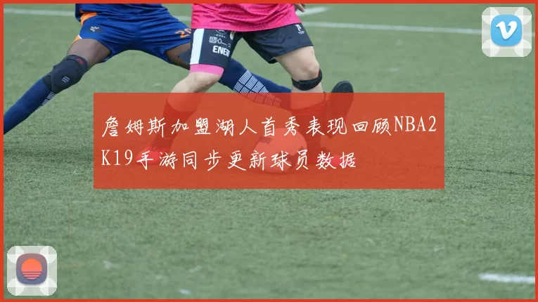 詹姆斯加盟湖人首秀表现回顾NBA2K19手游同步更新球员数据