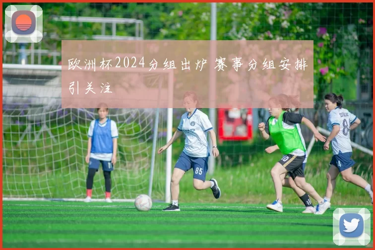 欧洲杯2024分组出炉 赛事分组安排引关注