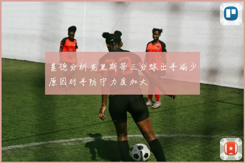 基德分析克里斯蒂三分球出手减少原因对手防守力度加大