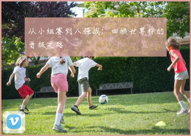 从小组赛到八强战:回顾世界杯的晋级之路