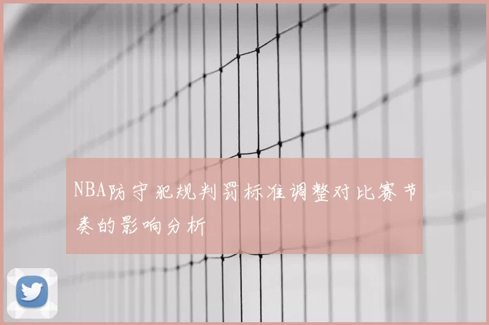 NBA防守犯规判罚标准调整对比赛节奏的影响分析