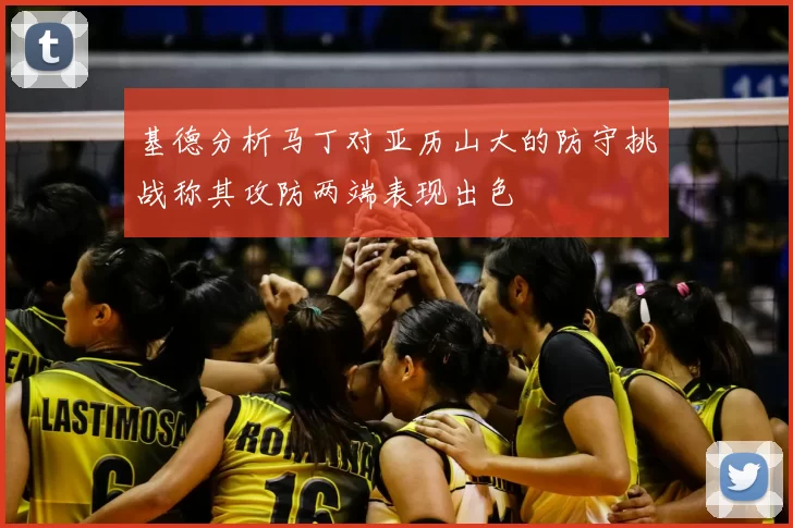 基德分析马丁对亚历山大的防守挑战称其攻防两端表现出色