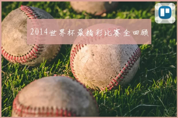 2014世界杯最精彩比赛全回顾
