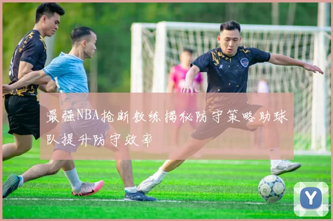最强NBA抢断教练揭秘防守策略助球队提升防守效率