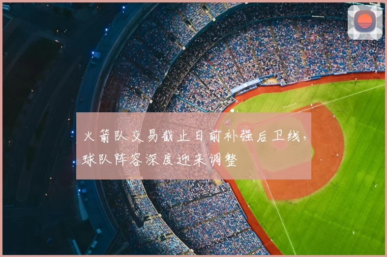 火箭队交易截止日前补强后卫线,球队阵容深度迎来调整