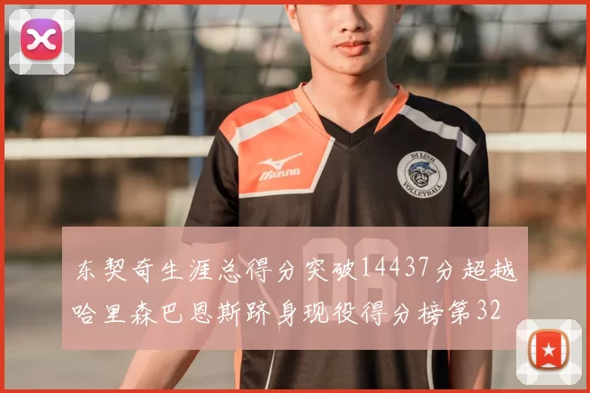 东契奇生涯总得分突破14437分超越哈里森巴恩斯跻身现役得分榜第32位