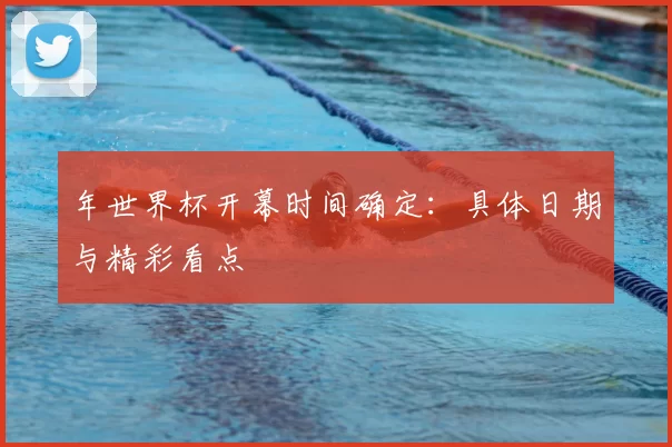 年世界杯开幕时间确定:具体日期与精彩看点