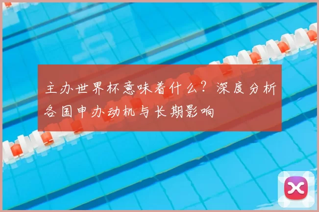 主办世界杯意味着什么?深度分析各国申办动机与长期影响