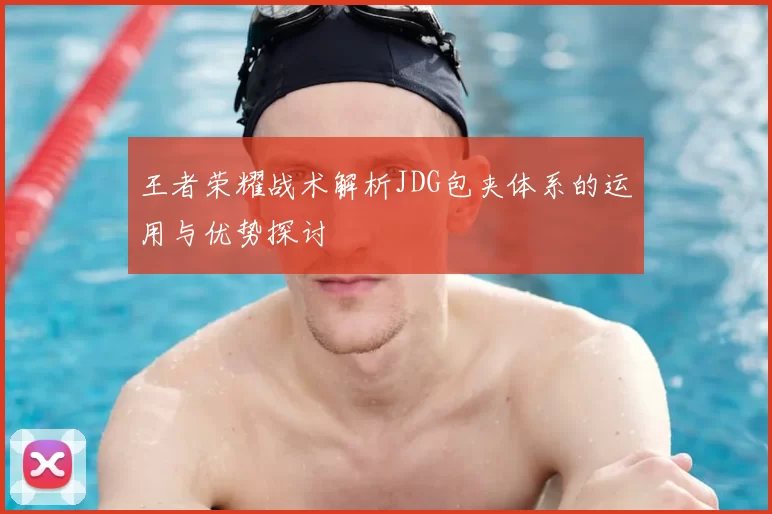 王者荣耀战术解析JDG包夹体系的运用与优势探讨