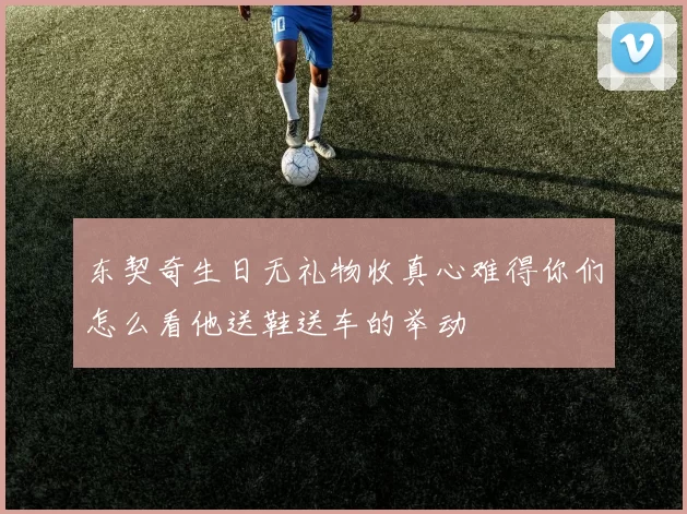 东契奇生日无礼物收真心难得你们怎么看他送鞋送车的举动