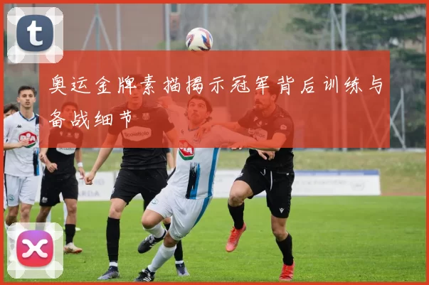 奥运金牌素描揭示冠军背后训练与备战细节