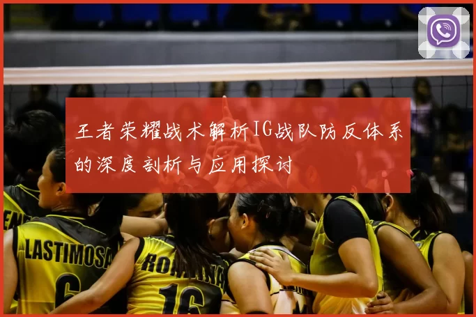王者荣耀战术解析IG战队防反体系的深度剖析与应用探讨