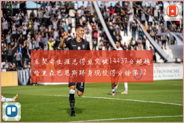 东契奇生涯总得分突破14437分超越哈里森巴恩斯跻身现役得分榜第32位