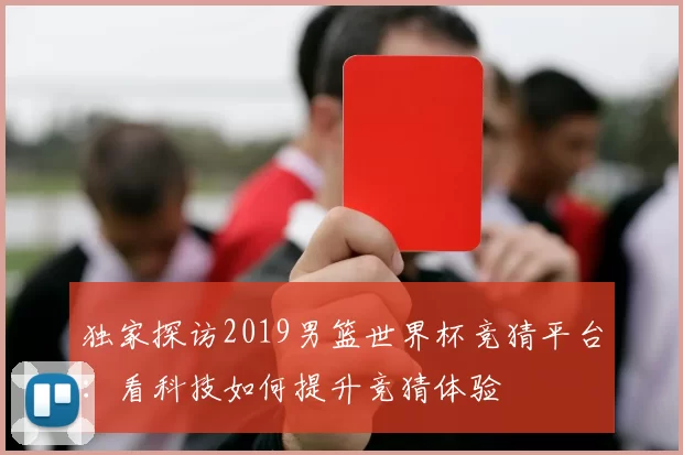 独家探访2019男篮世界杯竞猜平台:看科技如何提升竞猜体验