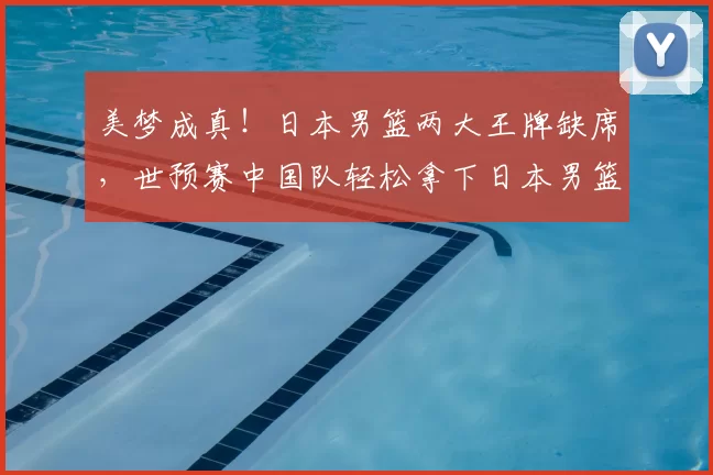 美梦成真!日本男篮两大王牌缺席,世预赛中国队轻松拿下日本男篮