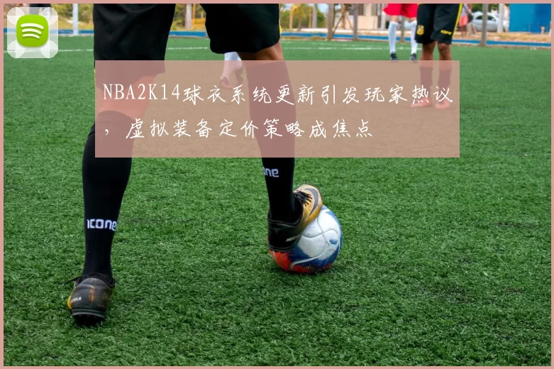 NBA2K14球衣系统更新引发玩家热议,虚拟装备定价策略成焦点