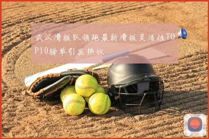武汉滑板队领跑最新滑板灵活性TOP10榜单引发热议