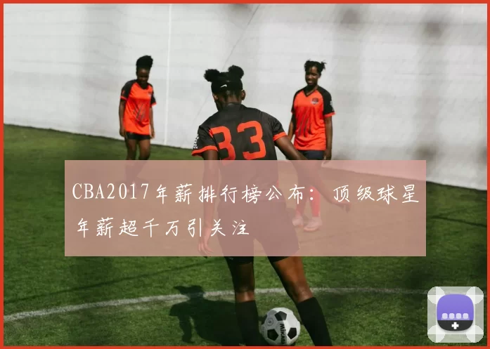CBA2017年薪排行榜公布：顶级球星年薪超千万引关注