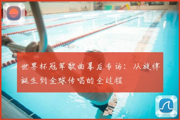 世界杯冠军歌曲幕后专访:从旋律诞生到全球传唱的全过程