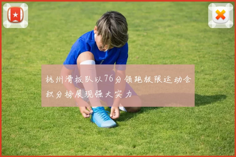 杭州滑板队以76分领跑极限运动会积分榜展现强大实力
