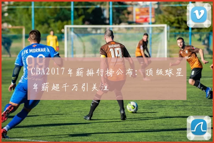 CBA2017年薪排行榜公布：顶级球星年薪超千万引关注