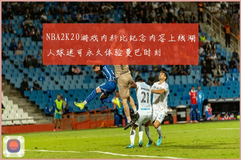 NBA2K20游戏内科比纪念内容上线湖人球迷可永久体验曼巴时刻