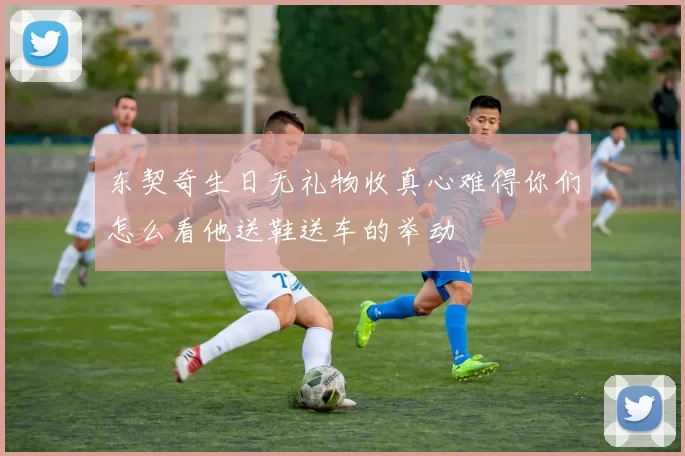 东契奇生日无礼物收真心难得你们怎么看他送鞋送车的举动
