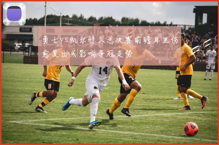 勇士vs凯尔特人总决赛前瞻库里伤愈复出或影响争冠走势