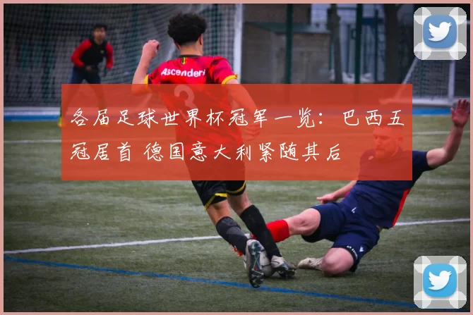 各届足球世界杯冠军一览:巴西五冠居首 德国意大利紧随其后