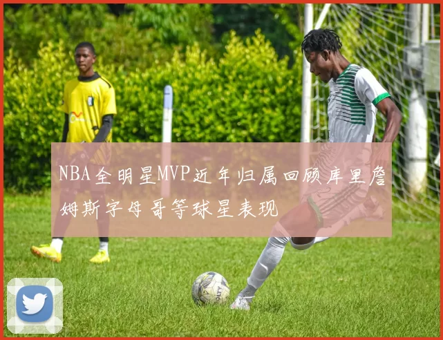 NBA全明星MVP近年归属回顾库里詹姆斯字母哥等球星表现