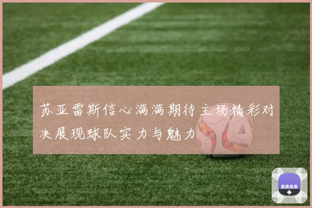 苏亚雷斯信心满满期待主场精彩对决展现球队实力与魅力