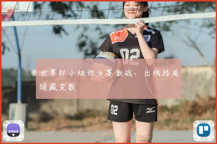 世界杯小组积分赛激战,出线格局暗藏变数