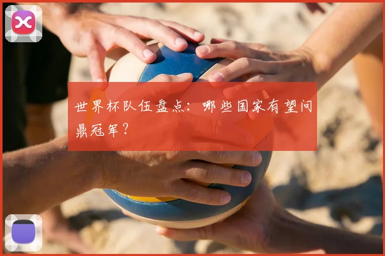 世界杯队伍盘点:哪些国家有望问鼎冠军?