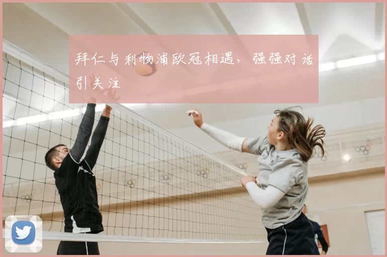 拜仁与利物浦欧冠相遇,强强对话引关注