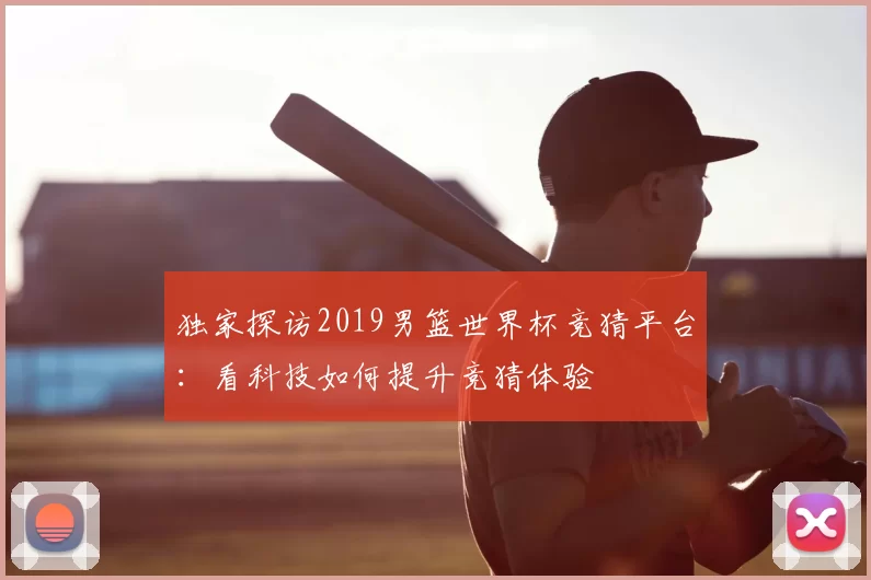 独家探访2019男篮世界杯竞猜平台:看科技如何提升竞猜体验