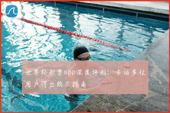 世界杯彩票app深度评测:专访多位用户得出购买指南