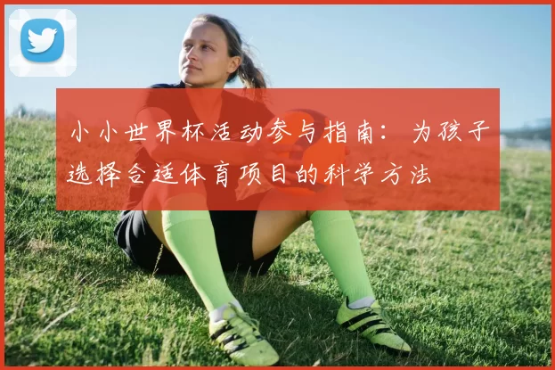 小小世界杯活动参与指南:为孩子选择合适体育项目的科学方法