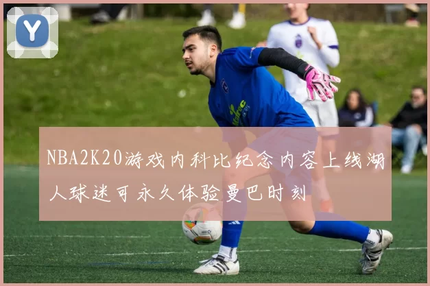 NBA2K20游戏内科比纪念内容上线湖人球迷可永久体验曼巴时刻