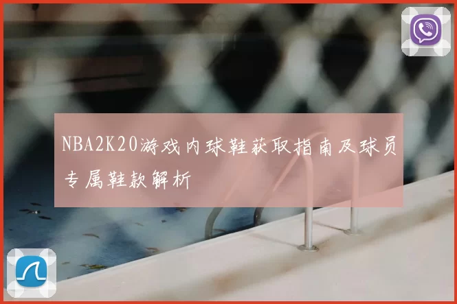 NBA2K20游戏内球鞋获取指南及球员专属鞋款解析