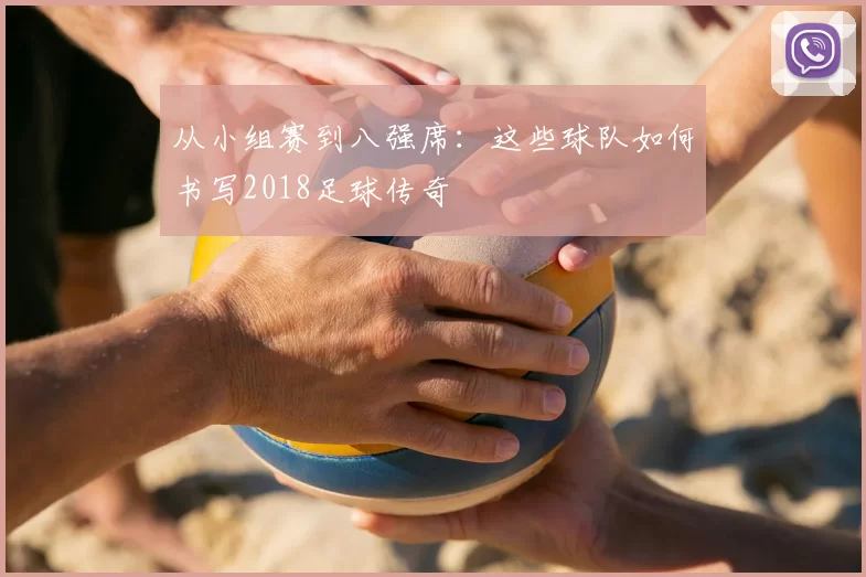 从小组赛到八强席:这些球队如何书写2018足球传奇