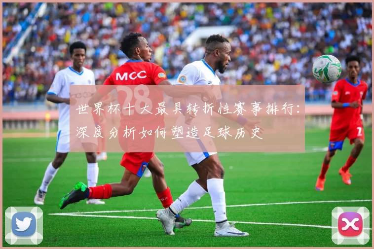 世界杯十大最具转折性赛事排行：深度分析如何塑造足球历史