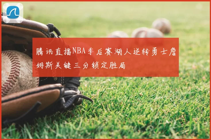 腾讯直播NBA季后赛湖人逆转勇士詹姆斯关键三分锁定胜局