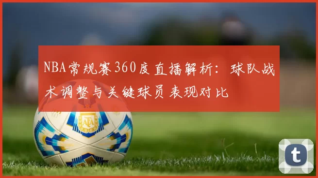 NBA常规赛360度直播解析:球队战术调整与关键球员表现对比