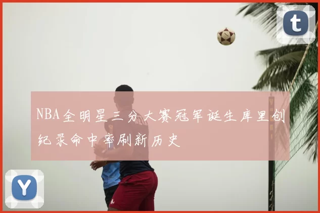 NBA全明星三分大赛冠军诞生库里创纪录命中率刷新历史