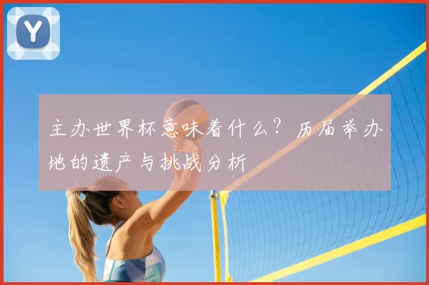 主办世界杯意味着什么?历届举办地的遗产与挑战分析