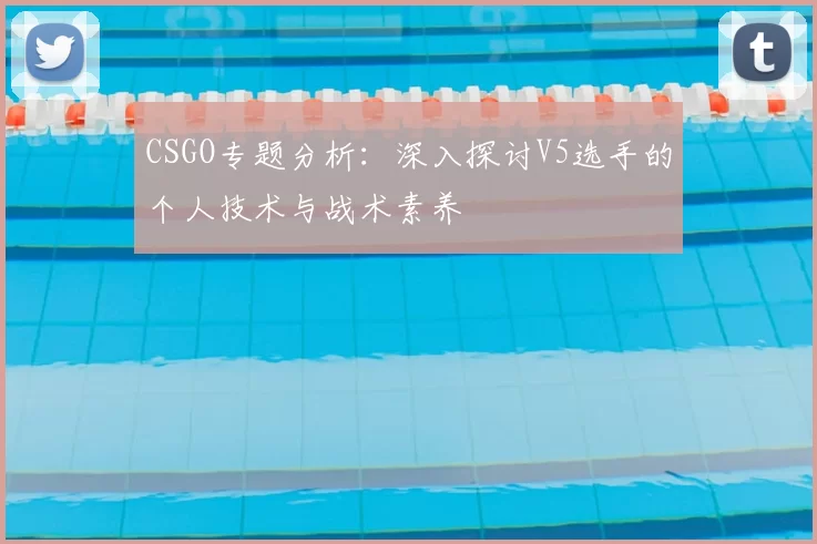 CSGO专题分析：深入探讨V5选手的个人技术与战术素养