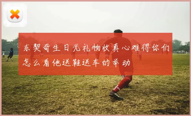 东契奇生日无礼物收真心难得你们怎么看他送鞋送车的举动