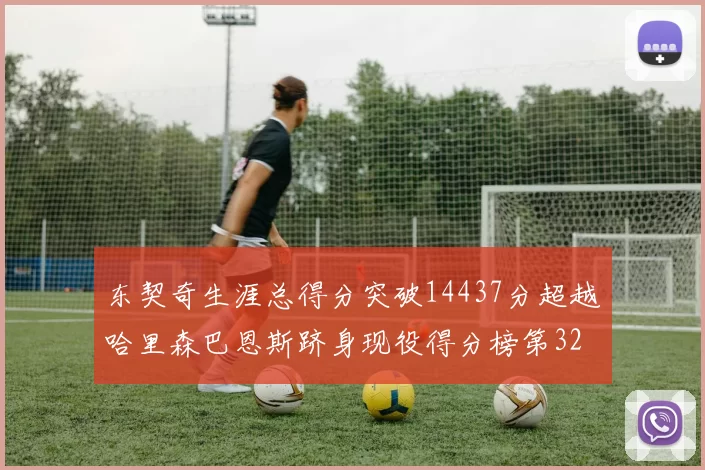 东契奇生涯总得分突破14437分超越哈里森巴恩斯跻身现役得分榜第32位