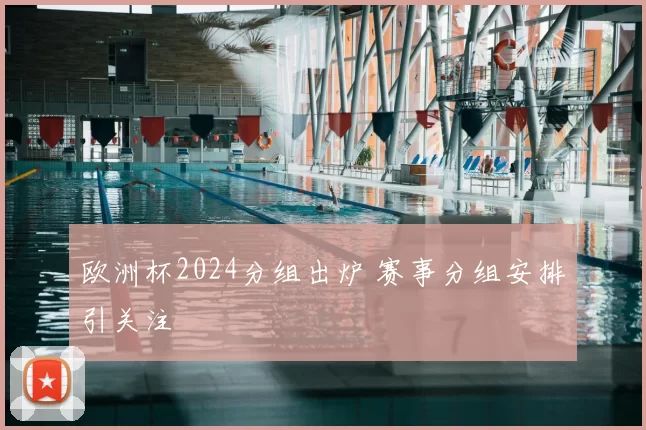 欧洲杯2024分组出炉 赛事分组安排引关注