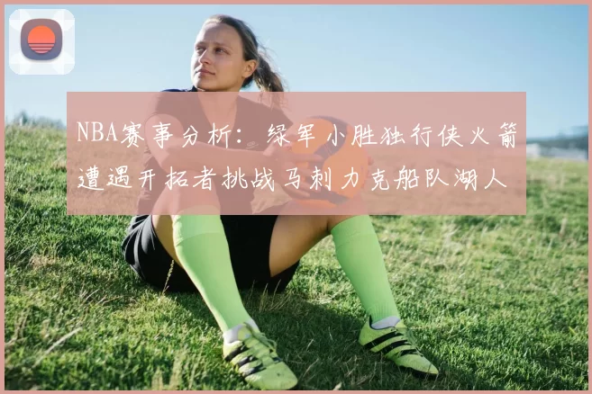NBA赛事分析：绿军小胜独行侠火箭遭遇开拓者挑战马刺力克船队湖人击败步行者